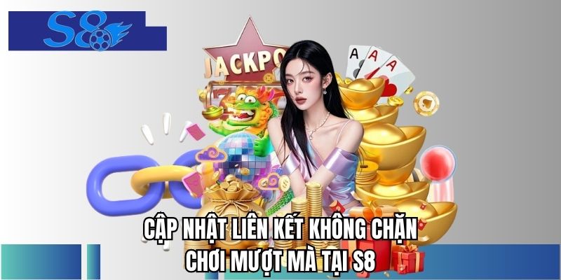 Cập nhật liên kết không chặn chơi mượt mà tại S8